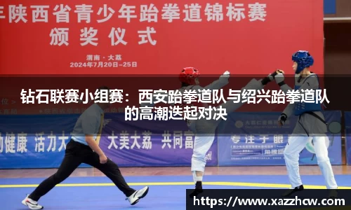 钻石联赛小组赛：西安跆拳道队与绍兴跆拳道队的高潮迭起对决