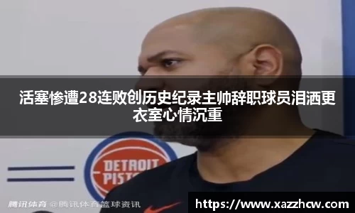 活塞惨遭28连败创历史纪录主帅辞职球员泪洒更衣室心情沉重